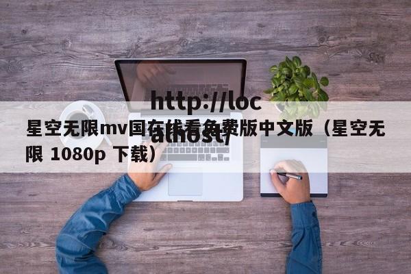 星空无限mv国在线看免费版中文版（星空无限 1080p 下载）