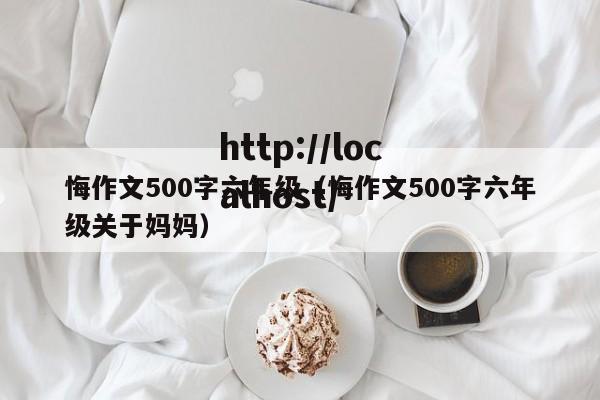 悔作文500字六年级（悔作文500字六年级关于妈妈）