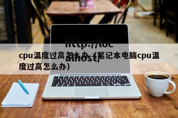 cpu温度过高怎么办（笔记本电脑cpu温度过高怎么办）